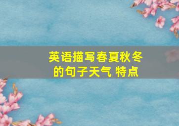 英语描写春夏秋冬的句子天气 特点